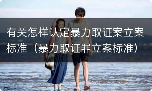 有关怎样认定暴力取证案立案标准（暴力取证罪立案标准）