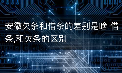 安徽欠条和借条的差别是啥 借条,和欠条的区别