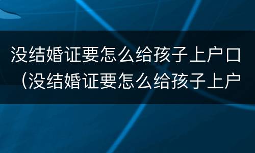 没结婚证要怎么给孩子上户口（没结婚证要怎么给孩子上户口上女方）