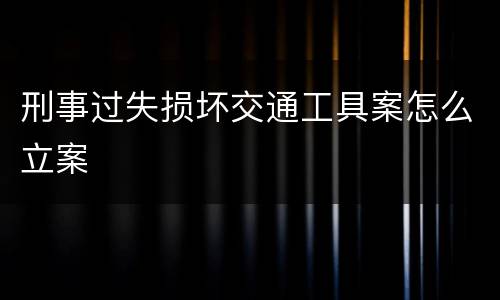 刑事过失损坏交通工具案怎么立案