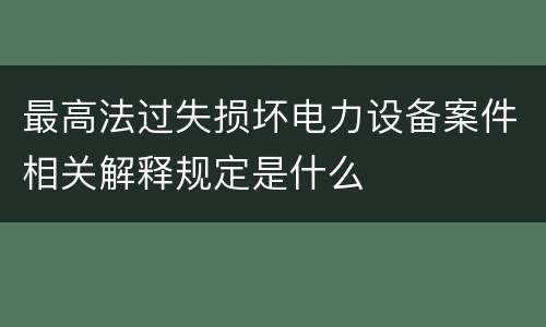 最高法过失损坏电力设备案件相关解释规定是什么