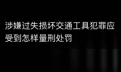 涉嫌过失损坏交通工具犯罪应受到怎样量刑处罚