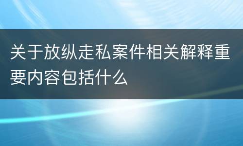 关于放纵走私案件相关解释重要内容包括什么