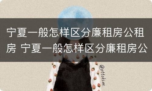 宁夏一般怎样区分廉租房公租房 宁夏一般怎样区分廉租房公租房呢
