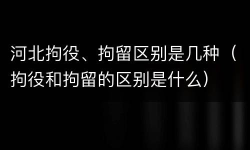 河北拘役、拘留区别是几种（拘役和拘留的区别是什么）