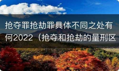 抢夺罪抢劫罪具体不同之处有何2022（抢夺和抢劫的量刑区别）