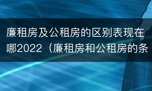 廉租房及公租房的区别表现在哪2022（廉租房和公租房的条件）