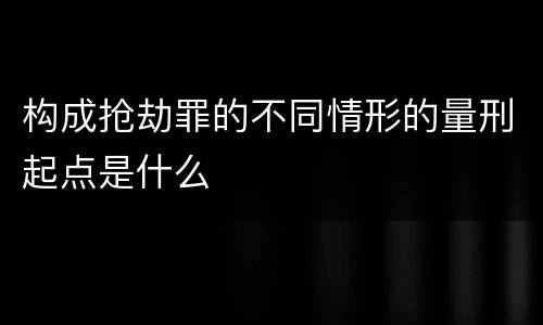 构成抢劫罪的不同情形的量刑起点是什么