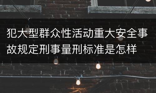 犯大型群众性活动重大安全事故规定刑事量刑标准是怎样