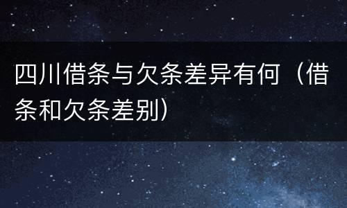 四川借条与欠条差异有何（借条和欠条差别）