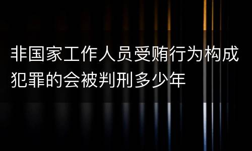 非国家工作人员受贿行为构成犯罪的会被判刑多少年