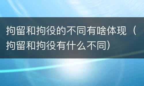 拘留和拘役的不同有啥体现（拘留和拘役有什么不同）