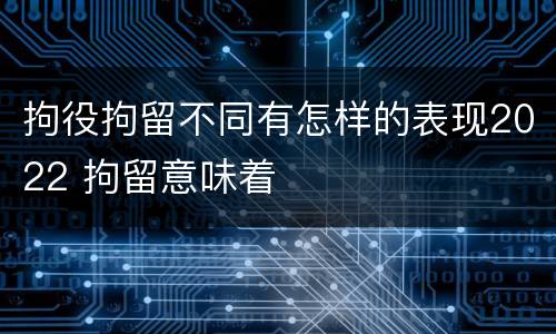 拘役拘留不同有怎样的表现2022 拘留意味着