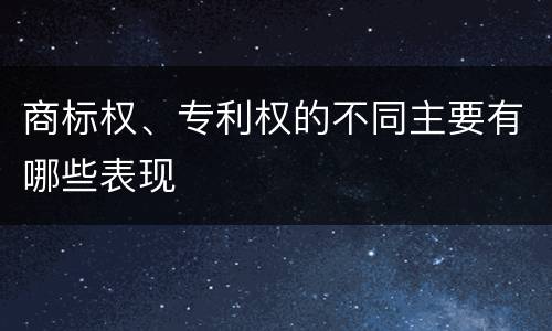 商标权、专利权的不同主要有哪些表现