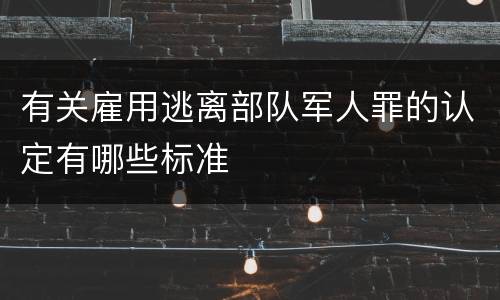 有关雇用逃离部队军人罪的认定有哪些标准