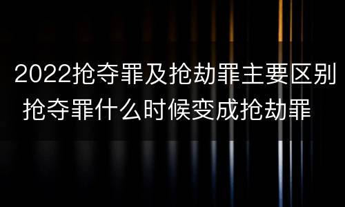 2022抢夺罪及抢劫罪主要区别 抢夺罪什么时候变成抢劫罪