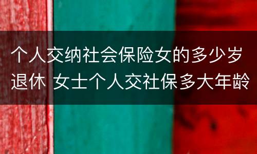 个人交纳社会保险女的多少岁退休 女士个人交社保多大年龄退休