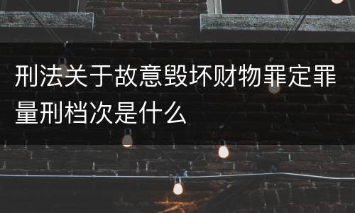 刑法关于故意毁坏财物罪定罪量刑档次是什么