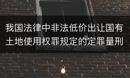 我国法律中非法低价出让国有土地使用权罪规定的定罪量刑幅度有哪些
