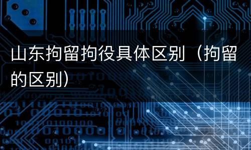 山东拘留拘役具体区别（拘留的区别）