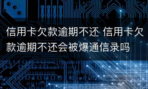 信用卡欠款逾期不还 信用卡欠款逾期不还会被爆通信录吗