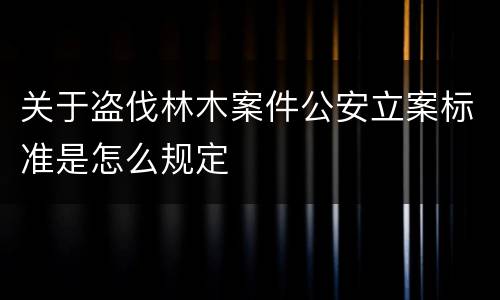 关于盗伐林木案件公安立案标准是怎么规定