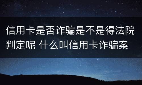 信用卡是否诈骗是不是得法院判定呢 什么叫信用卡诈骗案