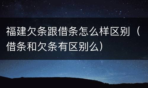 福建欠条跟借条怎么样区别（借条和欠条有区别么）