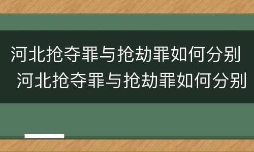 河北抢夺罪与抢劫罪如何分别 河北抢夺罪与抢劫罪如何分别判决