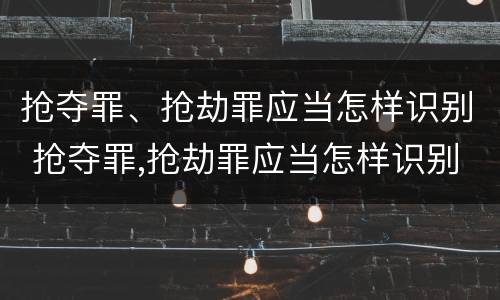 抢夺罪、抢劫罪应当怎样识别 抢夺罪,抢劫罪应当怎样识别