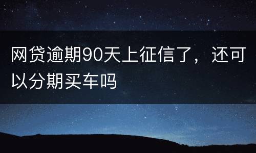 网贷逾期90天上征信了，还可以分期买车吗