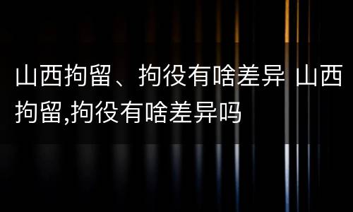 山西拘留、拘役有啥差异 山西拘留,拘役有啥差异吗