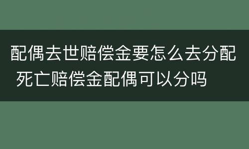 配偶去世赔偿金要怎么去分配 死亡赔偿金配偶可以分吗