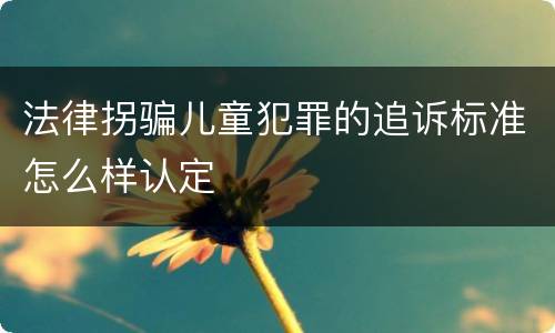 法律拐骗儿童犯罪的追诉标准怎么样认定
