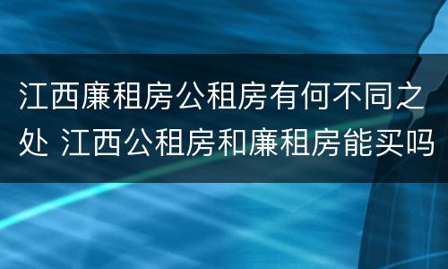 江西廉租房公租房有何不同之处 江西公租房和廉租房能买吗