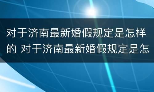 对于济南最新婚假规定是怎样的 对于济南最新婚假规定是怎样的呢