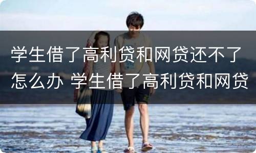 学生借了高利贷和网贷还不了怎么办 学生借了高利贷和网贷还不了怎么办理