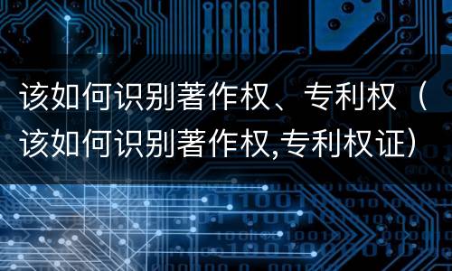 该如何识别著作权、专利权（该如何识别著作权,专利权证）