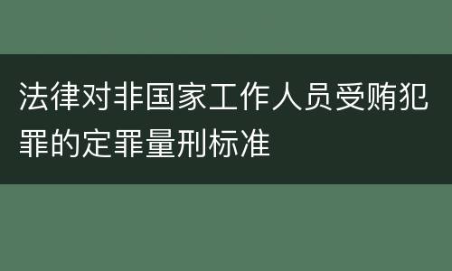 法律对非国家工作人员受贿犯罪的定罪量刑标准 法律对非国家工作人员受贿犯罪的定罪量刑标准