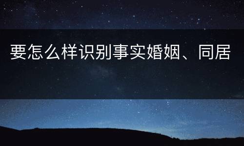 要怎么样识别事实婚姻、同居
