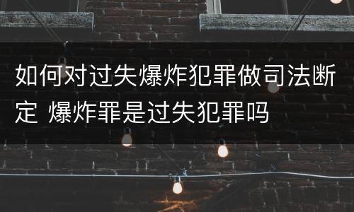 如何对过失爆炸犯罪做司法断定 爆炸罪是过失犯罪吗