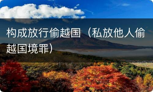 构成放行偷越国（私放他人偷越国境罪）