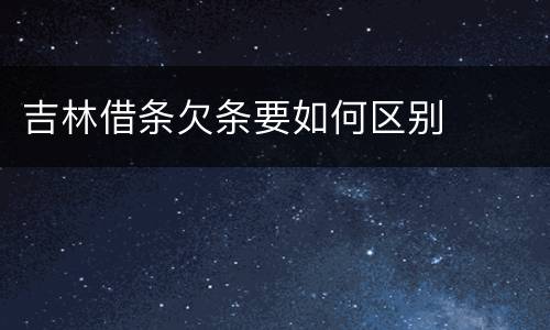 吉林借条欠条要如何区别