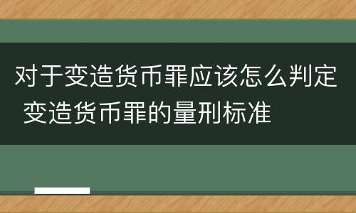 对于变造货币罪应该怎么判定 变造货币罪的量刑标准