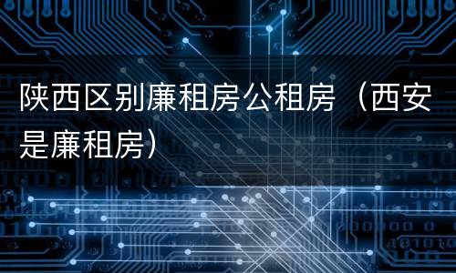 陕西区别廉租房公租房（西安是廉租房）