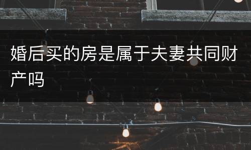 婚后买的房是属于夫妻共同财产吗
