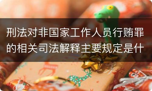 刑法对非国家工作人员行贿罪的相关司法解释主要规定是什么
