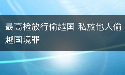 最高检放行偷越国 私放他人偷越国境罪