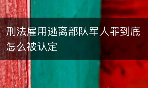 刑法雇用逃离部队军人罪到底怎么被认定
