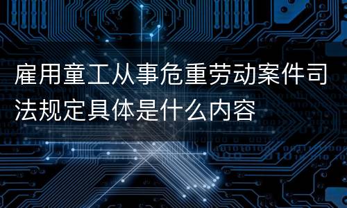 雇用童工从事危重劳动案件司法规定具体是什么内容